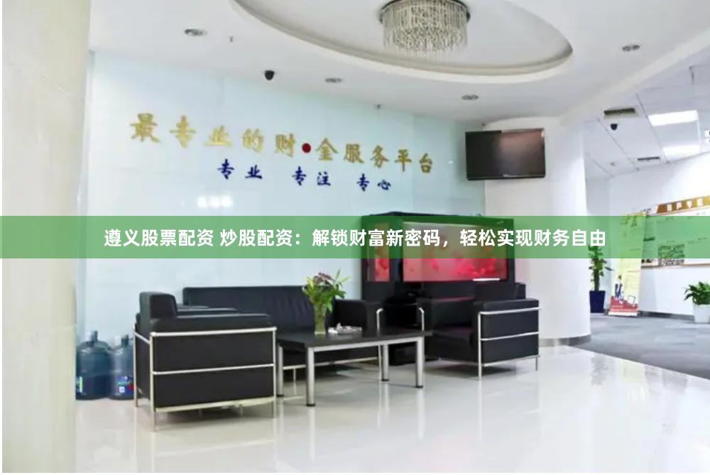 遵义股票配资 炒股配资：解锁财富新密码，轻松实现财务自由