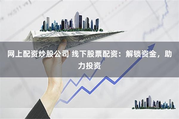 网上配资炒股公司 线下股票配资：解锁资金，助力投资