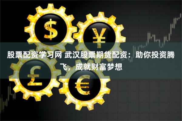股票配资学习网 武汉股票期货配资：助你投资腾飞，成就财富梦想