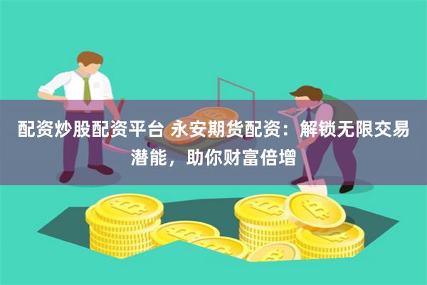 配资炒股配资平台 永安期货配资：解锁无限交易潜能，助你财富倍增