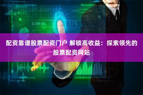 配资靠谱股票配资门户 解锁高收益：探索领先的股票配资网站