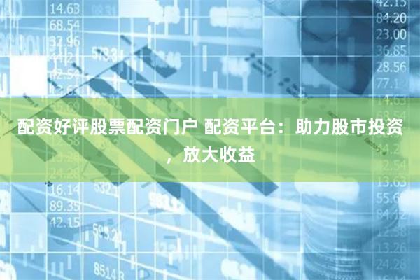 配资好评股票配资门户 配资平台：助力股市投资，放大收益
