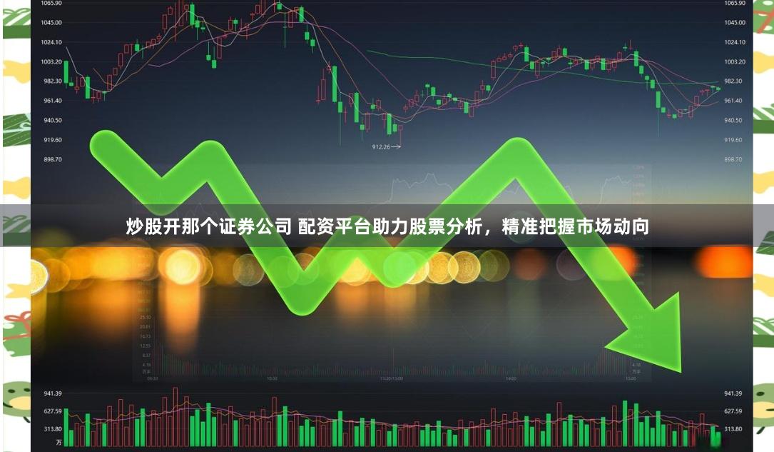 炒股开那个证券公司 配资平台助力股票分析，精准把握市场动向