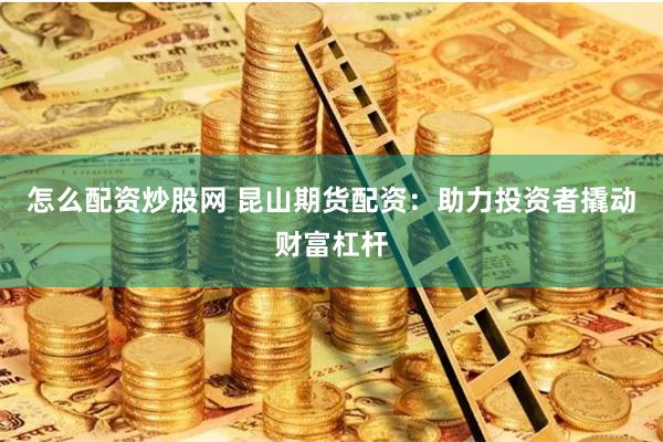 怎么配资炒股网 昆山期货配资：助力投资者撬动财富杠杆