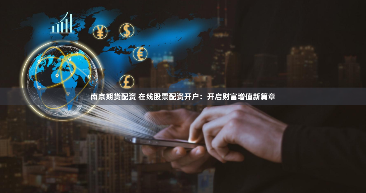 南京期货配资 在线股票配资开户：开启财富增值新篇章