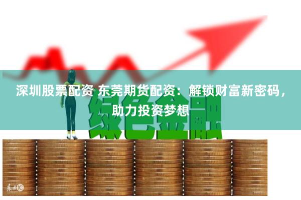 深圳股票配资 东莞期货配资：解锁财富新密码，助力投资梦想
