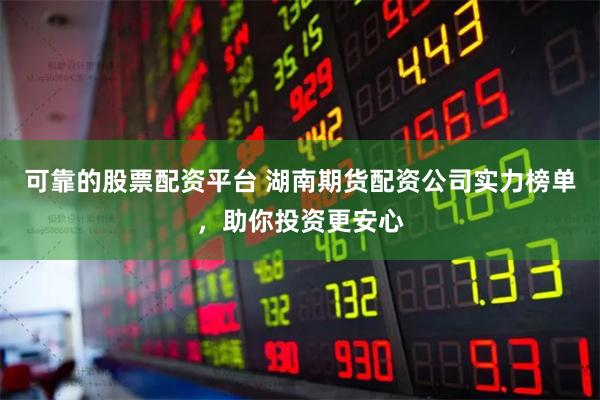 可靠的股票配资平台 湖南期货配资公司实力榜单，助你投资更安心