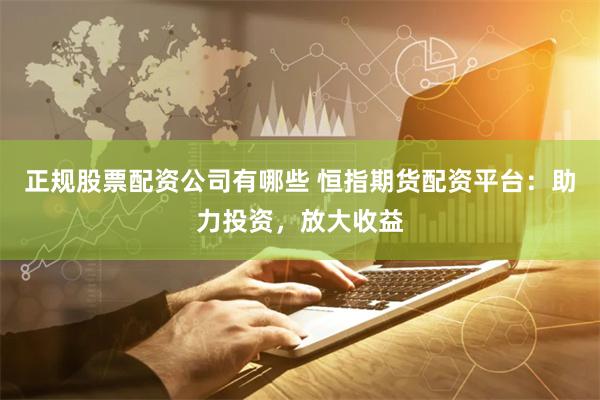 正规股票配资公司有哪些 恒指期货配资平台:助力投资,放大收益