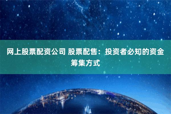网上股票配资公司 股票配售：投资者必知的资金筹集方式