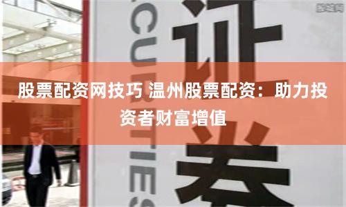 股票配资网技巧 温州股票配资：助力投资者财富增值