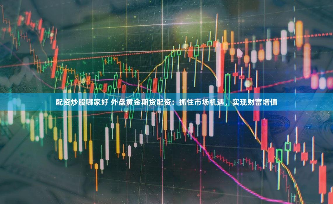 配资炒股哪家好 外盘黄金期货配资：抓住市场机遇，实现财富增值