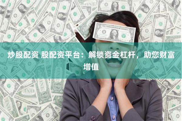 炒股配资 股配资平台：解锁资金杠杆，助您财富增值