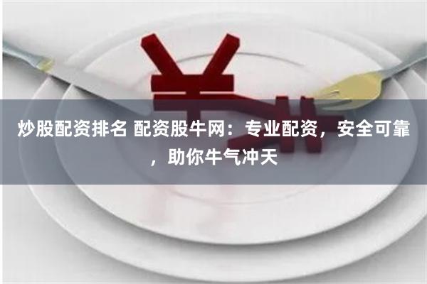 炒股配资排名 配资股牛网：专业配资，安全可靠，助你牛气冲天