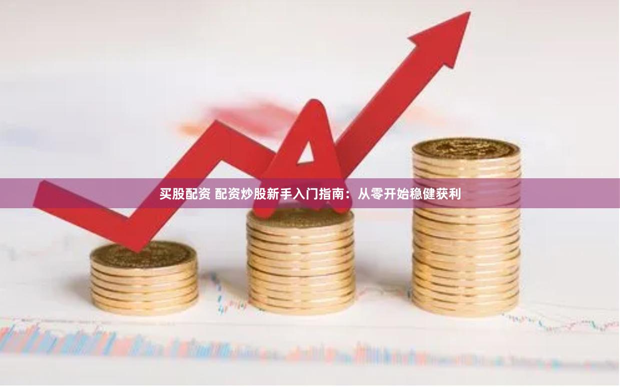 买股配资 配资炒股新手入门指南：从零开始稳健获利