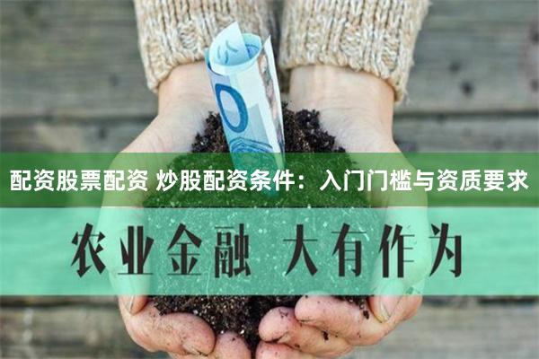 配资股票配资 炒股配资条件：入门门槛与资质要求