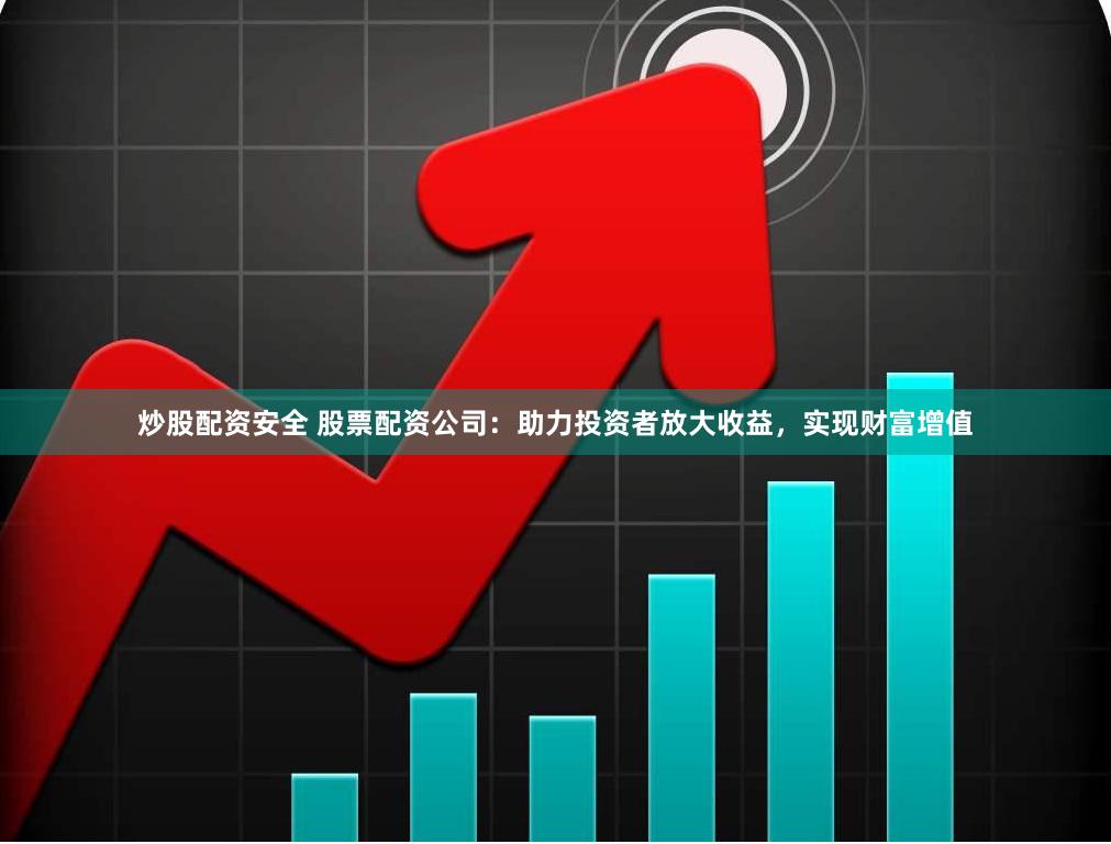 炒股配资安全 股票配资公司：助力投资者放大收益，实现财富增值
