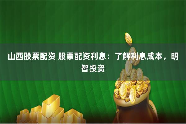 山西股票配资 股票配资利息：了解利息成本，明智投资