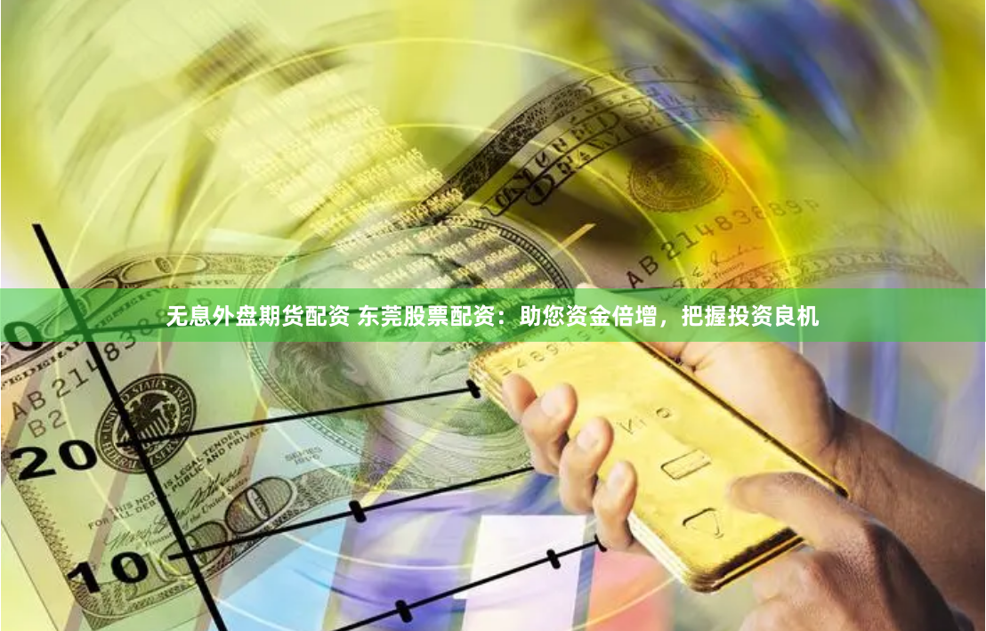 无息外盘期货配资 东莞股票配资：助您资金倍增，把握投资良机