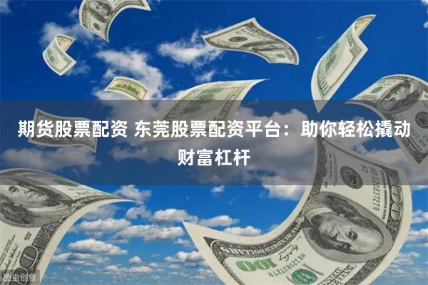 期货股票配资 东莞股票配资平台：助你轻松撬动财富杠杆