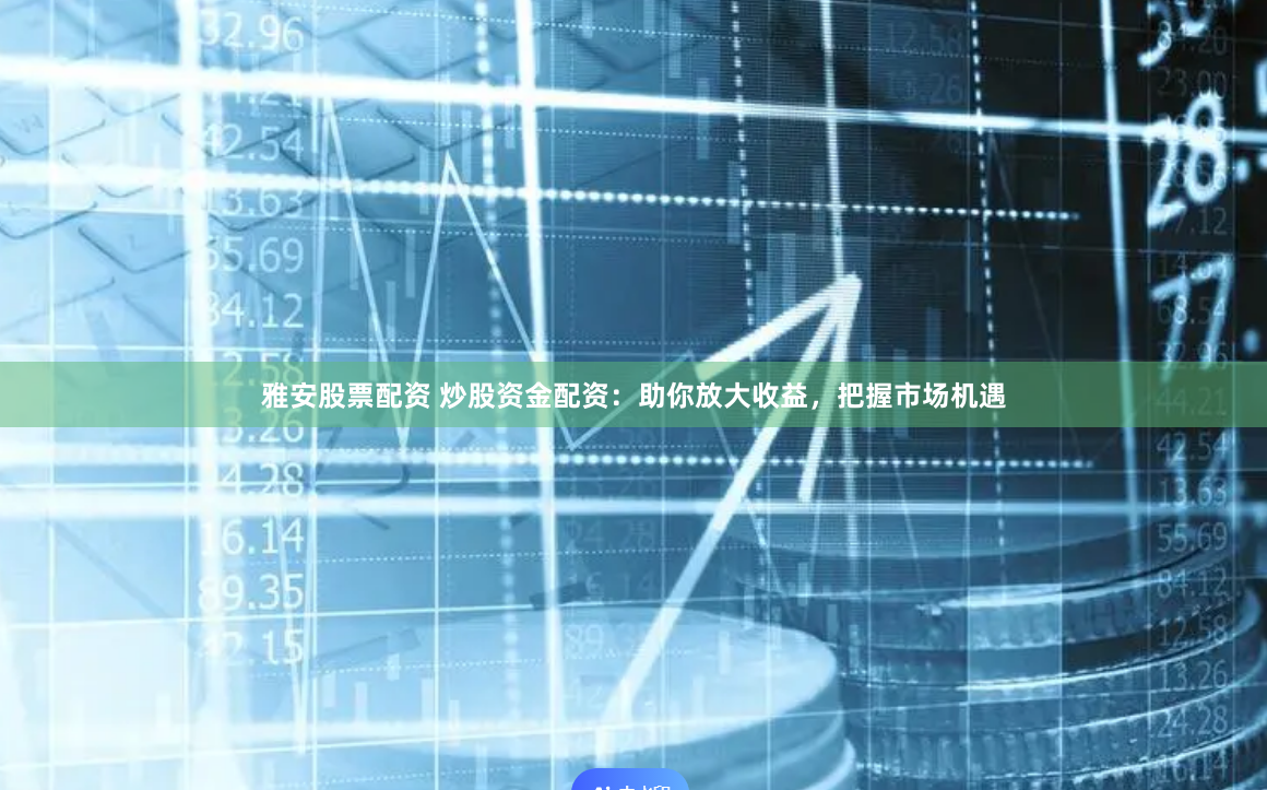 雅安股票配资 炒股资金配资：助你放大收益，把握市场机遇