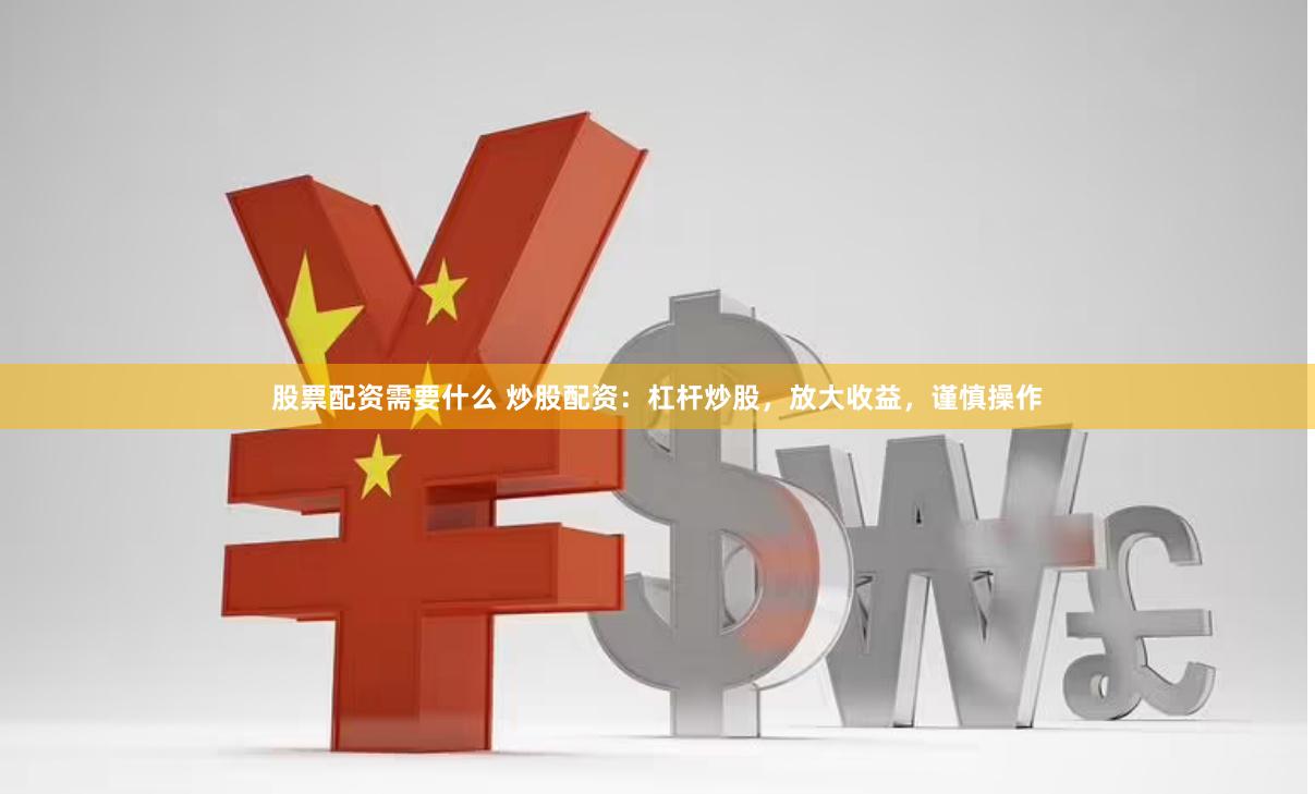 股票配资需要什么 炒股配资：杠杆炒股，放大收益，谨慎操作