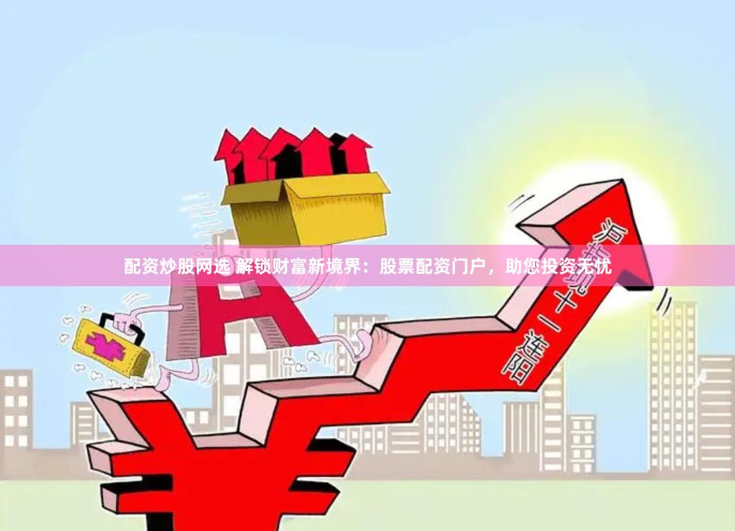 配资炒股网选 解锁财富新境界：股票配资门户，助您投资无忧