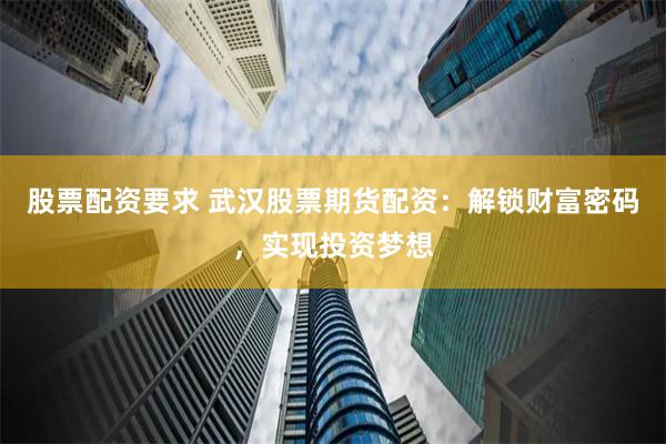股票配资要求 武汉股票期货配资：解锁财富密码，实现投资梦想