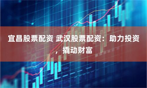 宜昌股票配资 武汉股票配资：助力投资，撬动财富