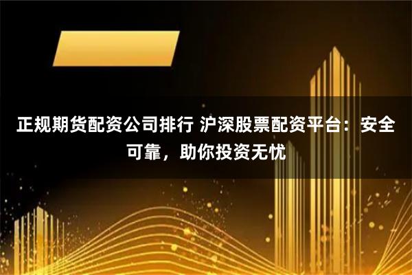 正规期货配资公司排行 沪深股票配资平台：安全可靠，助你投资无忧