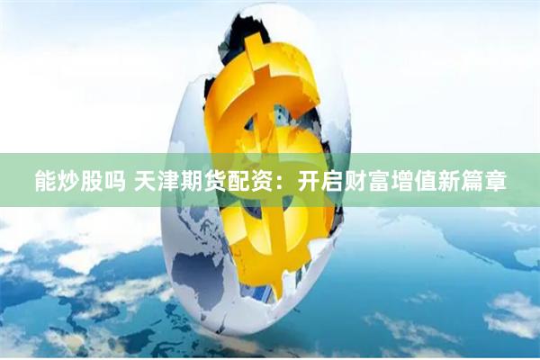 能炒股吗 天津期货配资：开启财富增值新篇章