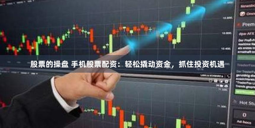 股票的操盘 手机股票配资：轻松撬动资金，抓住投资机遇