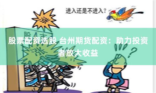 股票配资选股 台州期货配资：助力投资者放大收益