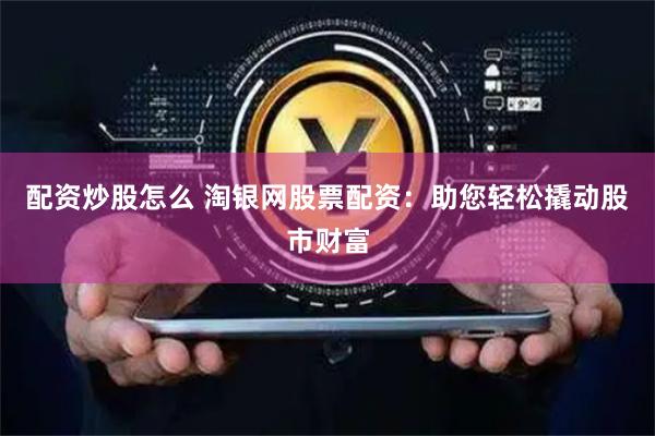 配资炒股怎么 淘银网股票配资：助您轻松撬动股市财富