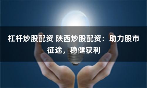 杠杆炒股配资 陕西炒股配资：助力股市征途，稳健获利