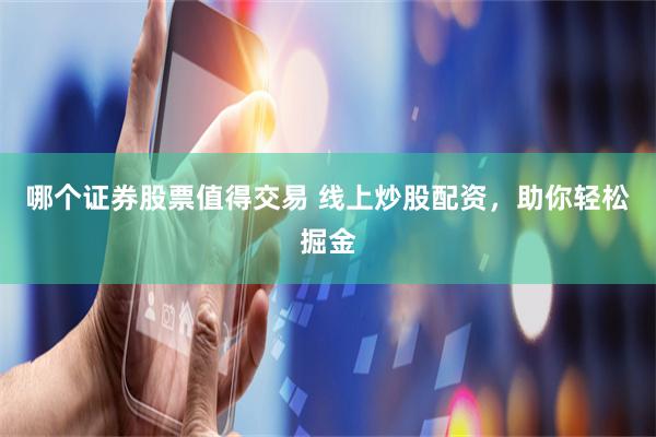 哪个证券股票值得交易 线上炒股配资，助你轻松掘金