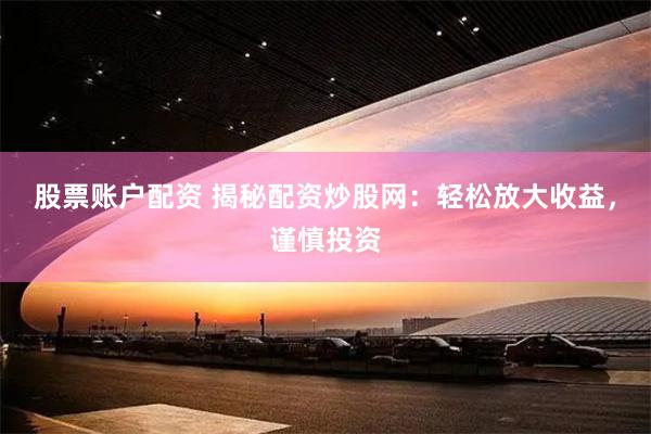 股票账户配资 揭秘配资炒股网：轻松放大收益，谨慎投资