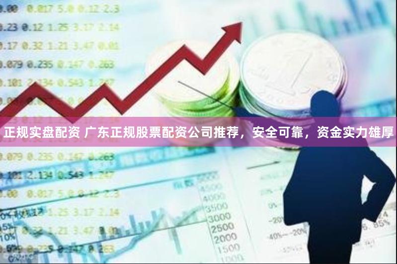 正规实盘配资 广东正规股票配资公司推荐，安全可靠，资金实力雄厚
