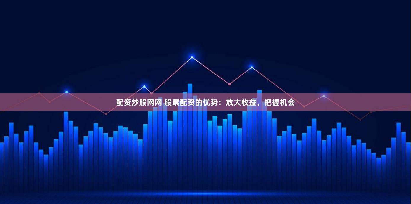 配资炒股网网 股票配资的优势：放大收益，把握机会
