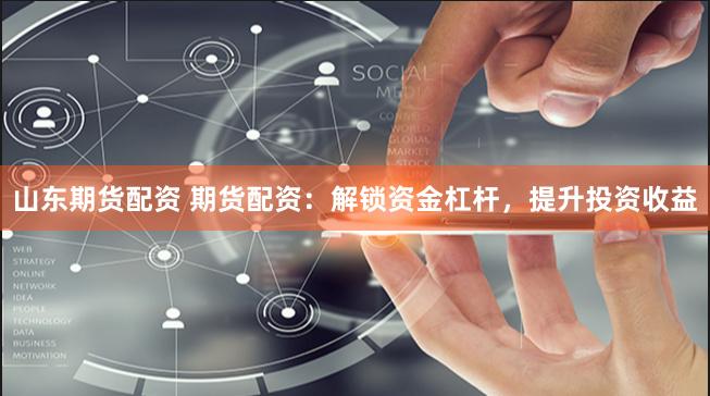 山东期货配资 期货配资：解锁资金杠杆，提升投资收益