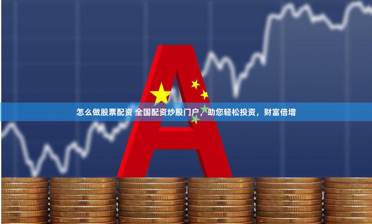 怎么做股票配资 全国配资炒股门户，助您轻松投资，财富倍增