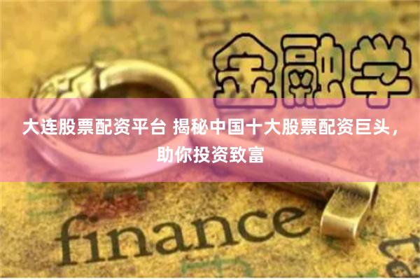 大连股票配资平台 揭秘中国十大股票配资巨头，助你投资致富