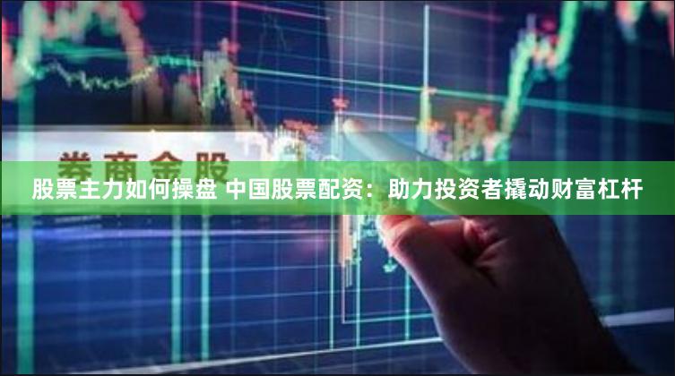 股票主力如何操盘 中国股票配资：助力投资者撬动财富杠杆