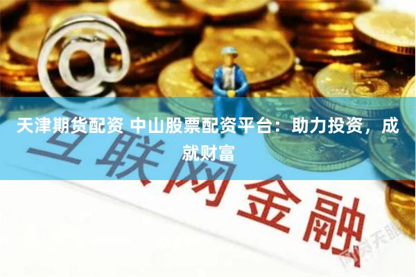 天津期货配资 中山股票配资平台：助力投资，成就财富