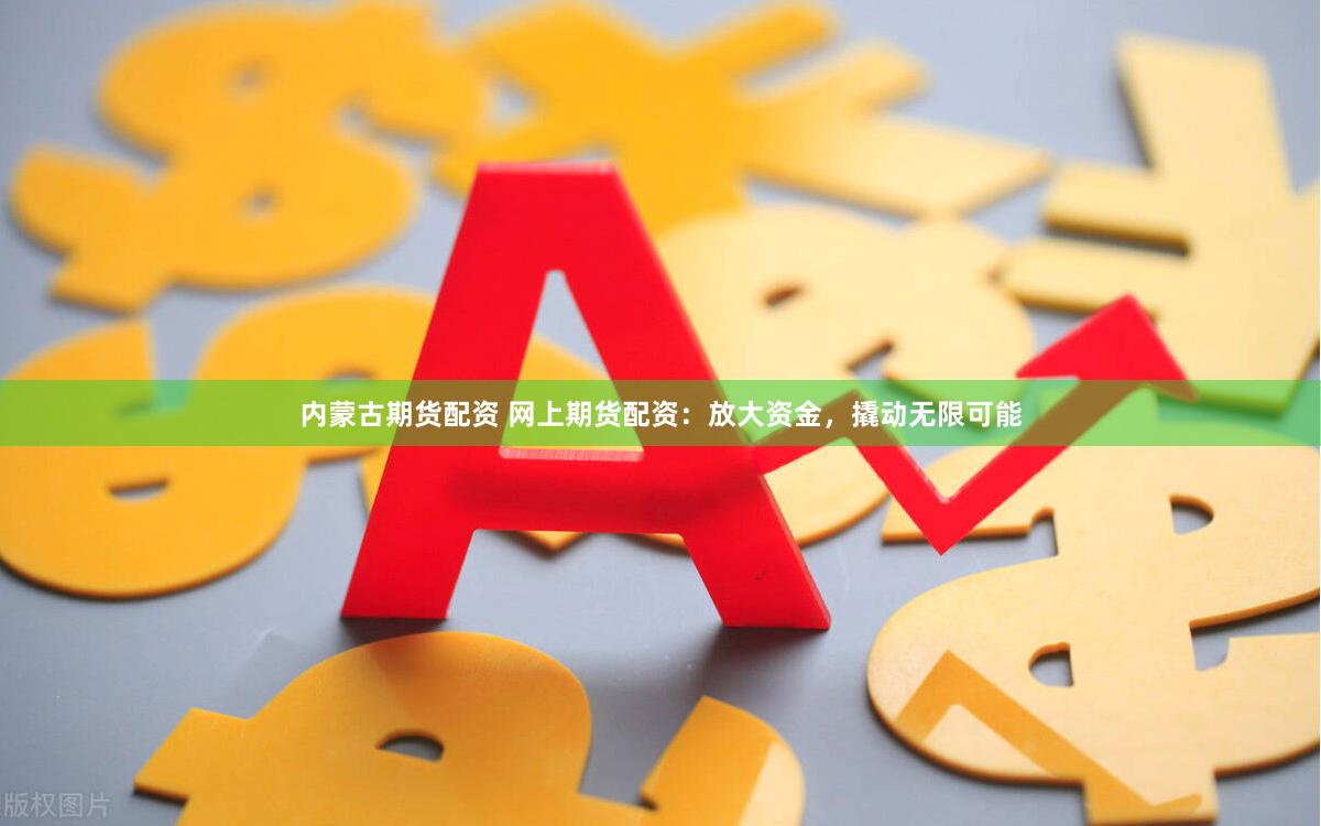 内蒙古期货配资 网上期货配资：放大资金，撬动无限可能