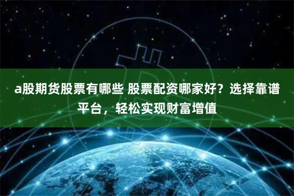 a股期货股票有哪些 股票配资哪家好？选择靠谱平台，轻松实现财富增值