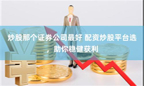 炒股那个证券公司最好 配资炒股平台选,助你稳健获利