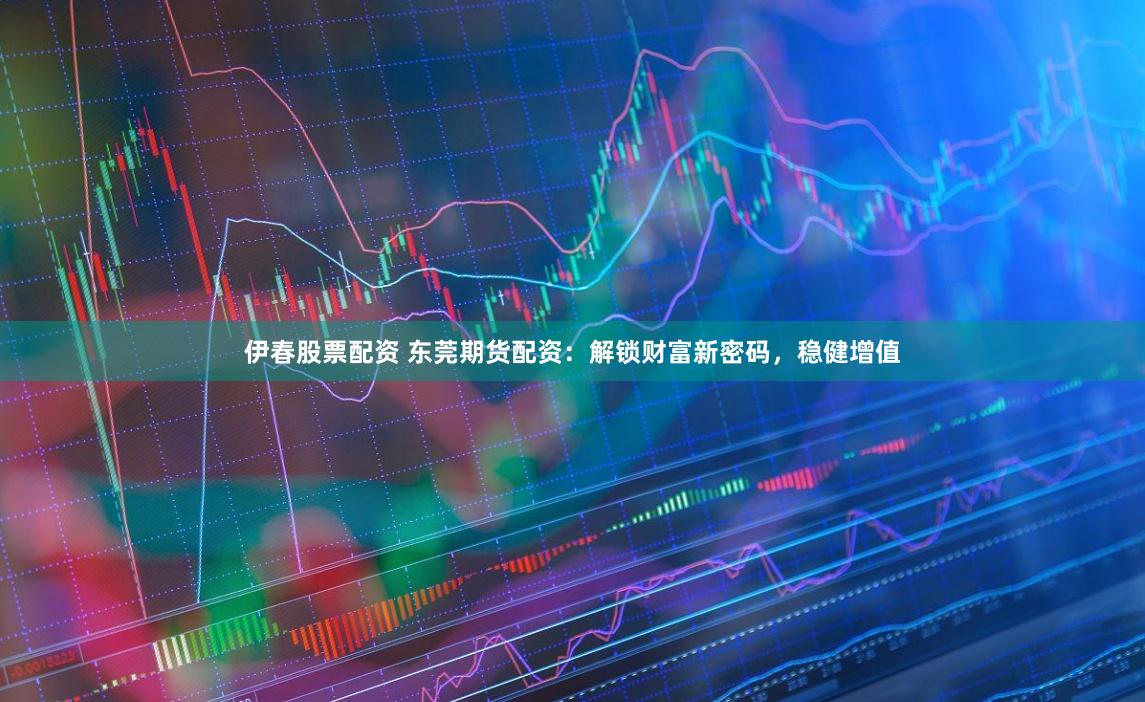 伊春股票配资 东莞期货配资：解锁财富新密码，稳健增值