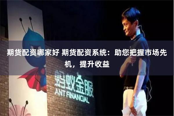 期货配资哪家好 期货配资系统：助您把握市场先机，提升收益