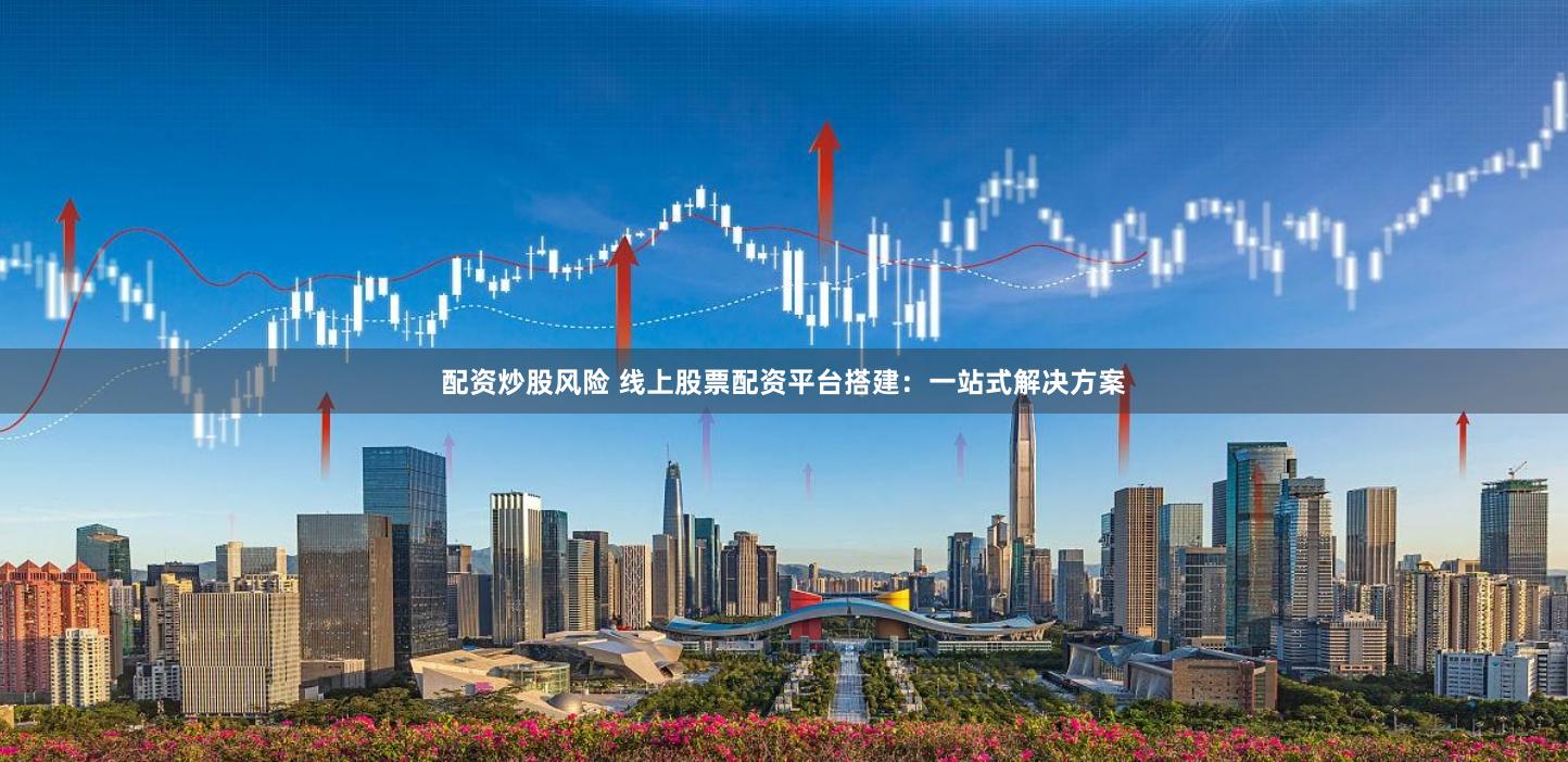 配资炒股风险 线上股票配资平台搭建：一站式解决方案