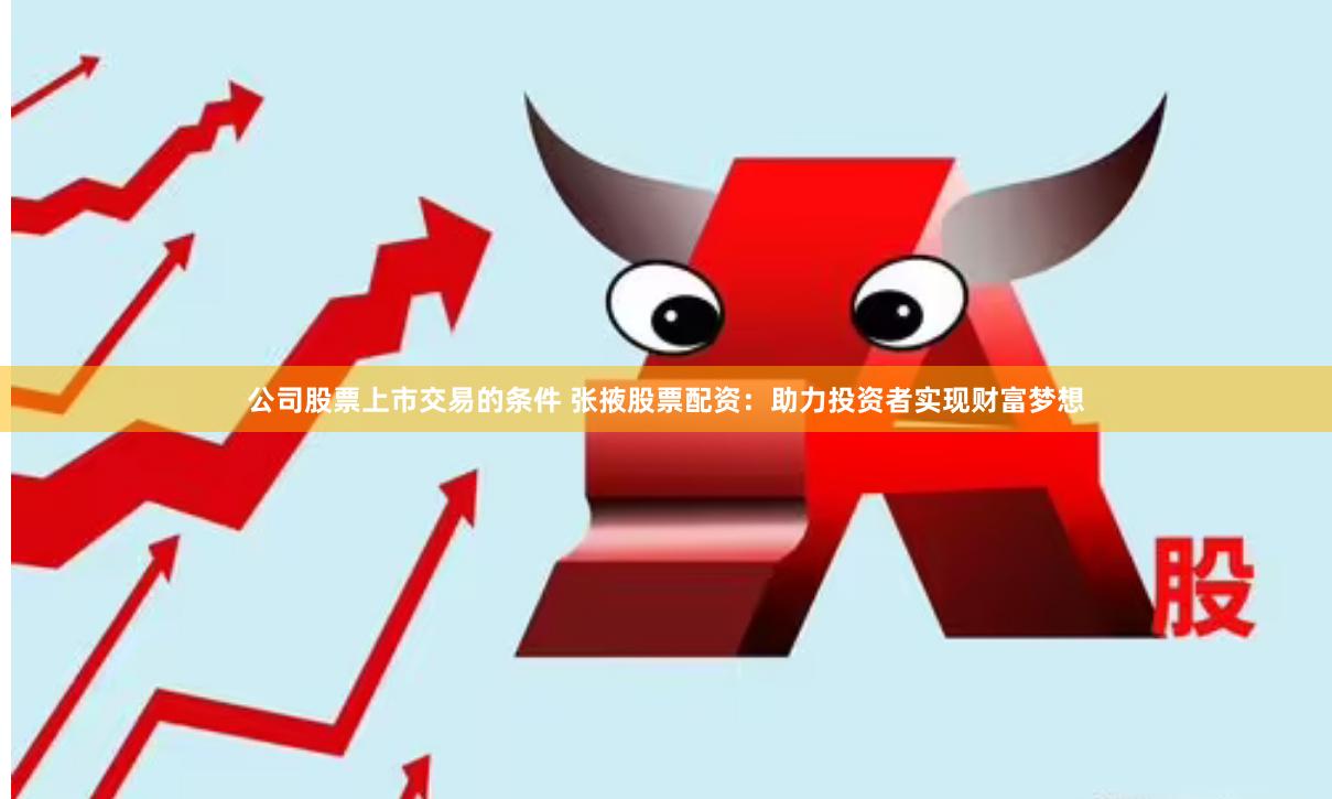 公司股票上市交易的条件 张掖股票配资：助力投资者实现财富梦想